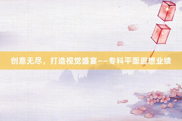 创意无尽，打造视觉盛宴——专科平面遐想业绩